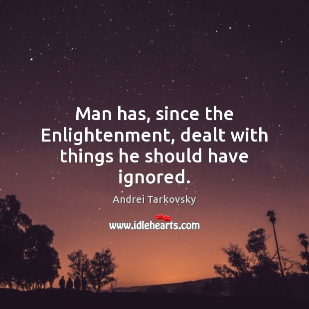 Man has, since the Enlightenment, dealt with things he should have ignored. Image