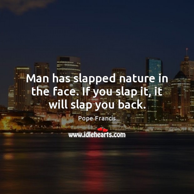 Man has slapped nature in the face. If you slap it, it will slap you back. Pope Francis Picture Quote