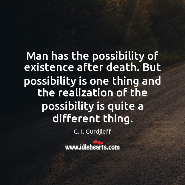 Man has the possibility of existence after death. But possibility is one 