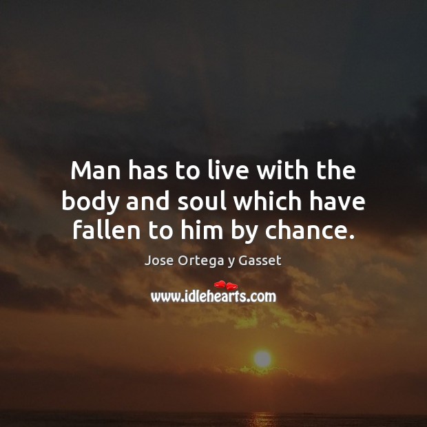 Man has to live with the body and soul which have fallen to him by chance. Image