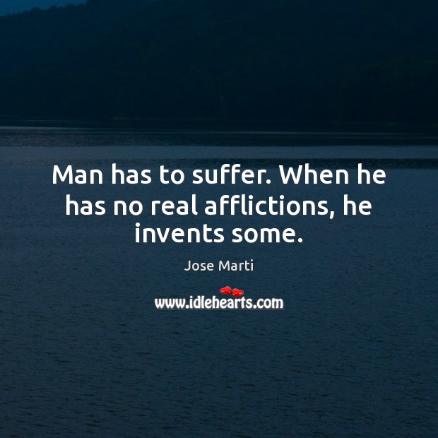 Man has to suffer. When he has no real afflictions, he invents some. Jose Marti Picture Quote