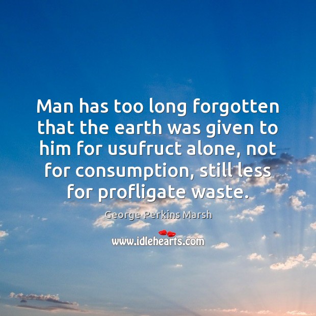 Man has too long forgotten that the earth was given to him George Perkins Marsh Picture Quote