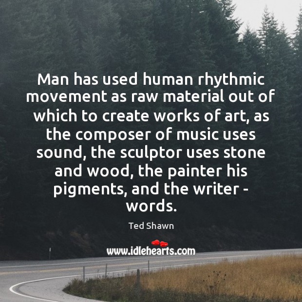 Man has used human rhythmic movement as raw material out of which Ted Shawn Picture Quote