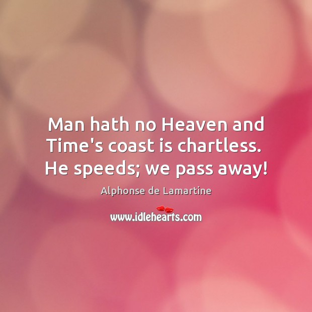 Man hath no Heaven and Time’s coast is chartless.  He speeds; we pass away! Alphonse de Lamartine Picture Quote