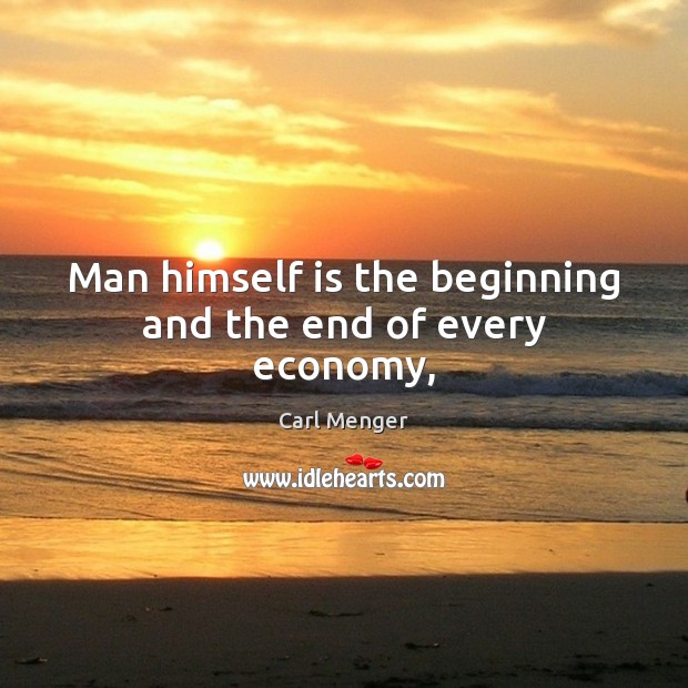 Man himself is the beginning and the end of every economy, Carl Menger Picture Quote