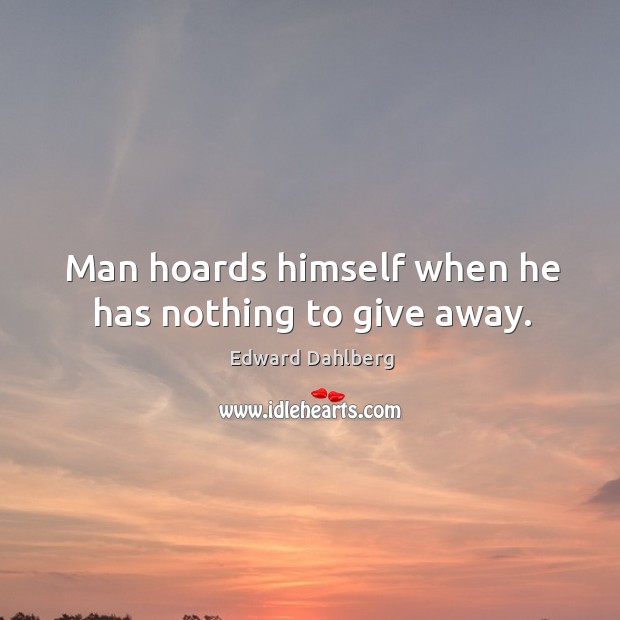 Man hoards himself when he has nothing to give away. Edward Dahlberg Picture Quote