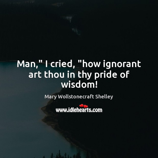 Man,” I cried, “how ignorant art thou in thy pride of wisdom! Mary Wollstonecraft Shelley Picture Quote