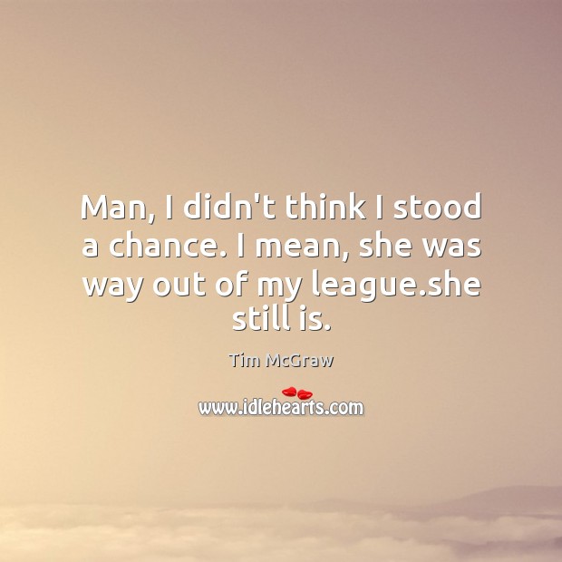 Man, I didn’t think I stood a chance. I mean, she was way out of my league.she still is. Tim McGraw Picture Quote