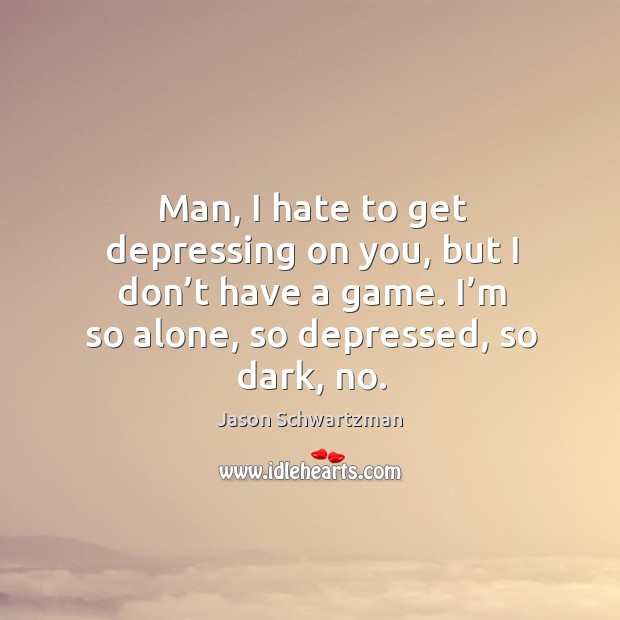Man, I hate to get depressing on you, but I don’t have a game. I’m so alone, so depressed, so dark, no. Jason Schwartzman Picture Quote