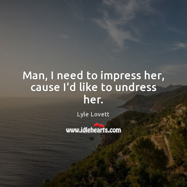 Man, I need to impress her, cause I’d like to undress her. Lyle Lovett Picture Quote
