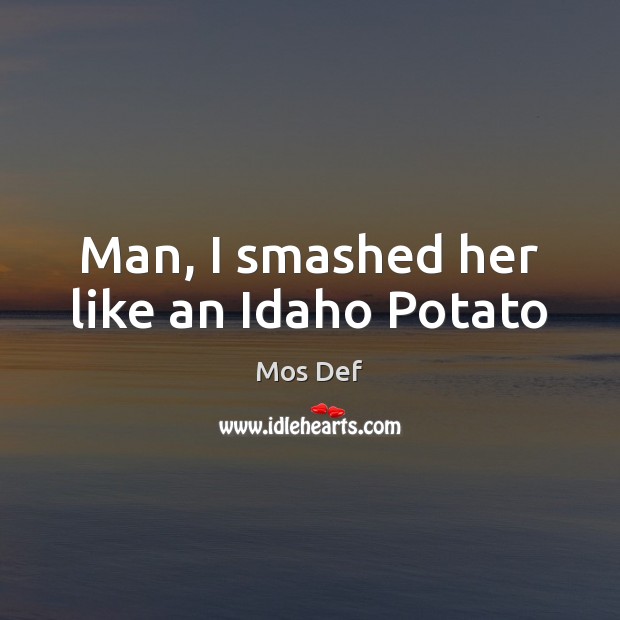 Man, I smashed her like an Idaho Potato Mos Def Picture Quote