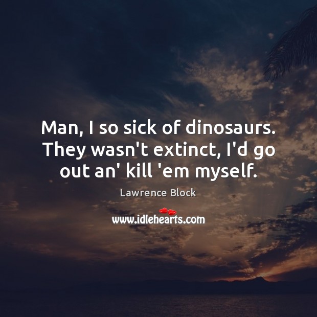 Man, I so sick of dinosaurs. They wasn’t extinct, I’d go out an’ kill ’em myself. Lawrence Block Picture Quote