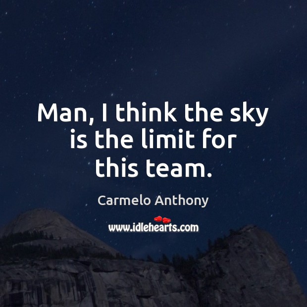 Man, I think the sky is the limit for this team. Carmelo Anthony Picture Quote
