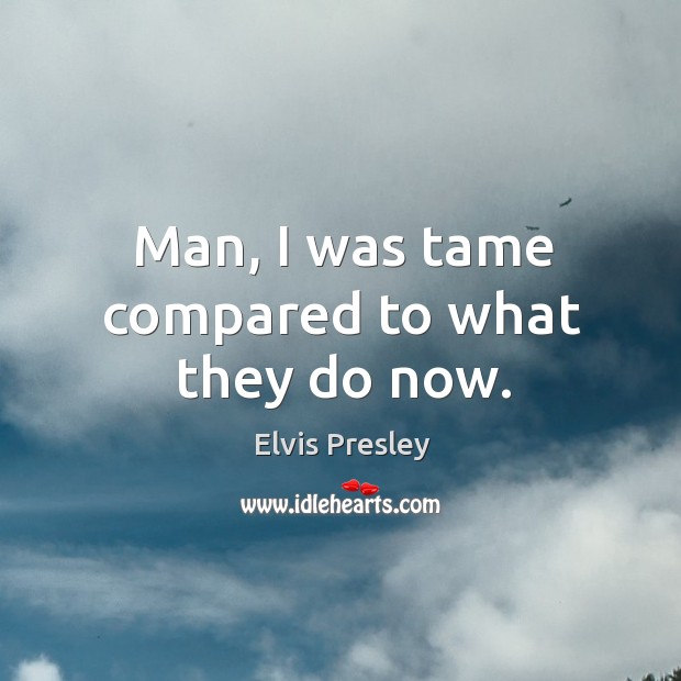 Man, I was tame compared to what they do now. Elvis Presley Picture Quote