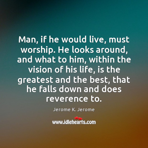 Man, if he would live, must worship. He looks around, and what Jerome K. Jerome Picture Quote