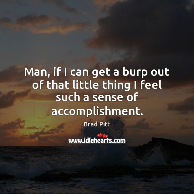 Man, if I can get a burp out of that little thing I feel such a sense of accomplishment. Brad Pitt Picture Quote