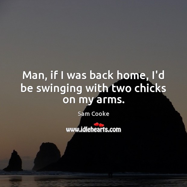 Man, if I was back home, I’d be swinging with two chicks on my arms. Sam Cooke Picture Quote