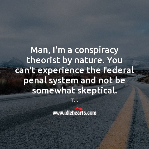 Man, I’m a conspiracy theorist by nature. You can’t experience the federal Image