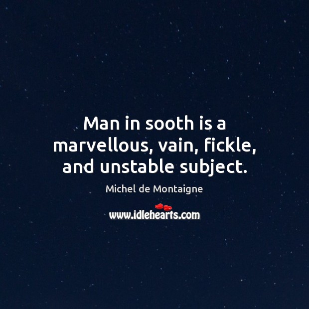 Man in sooth is a marvellous, vain, fickle, and unstable subject. Image