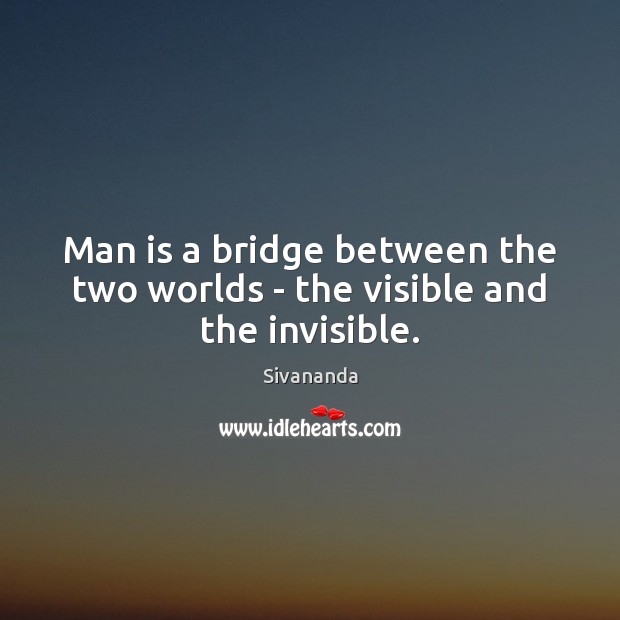 Man is a bridge between the two worlds – the visible and the invisible. Sivananda Picture Quote