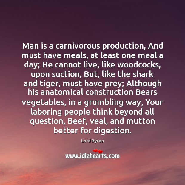 Man is a carnivorous production, And must have meals, at least one Lord Byron Picture Quote