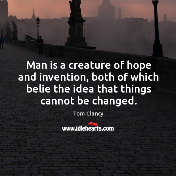 Man is a creature of hope and invention, both of which belie the idea that things cannot be changed. Image