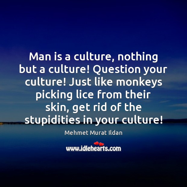 Man is a culture, nothing but a culture! Question your culture! Just 