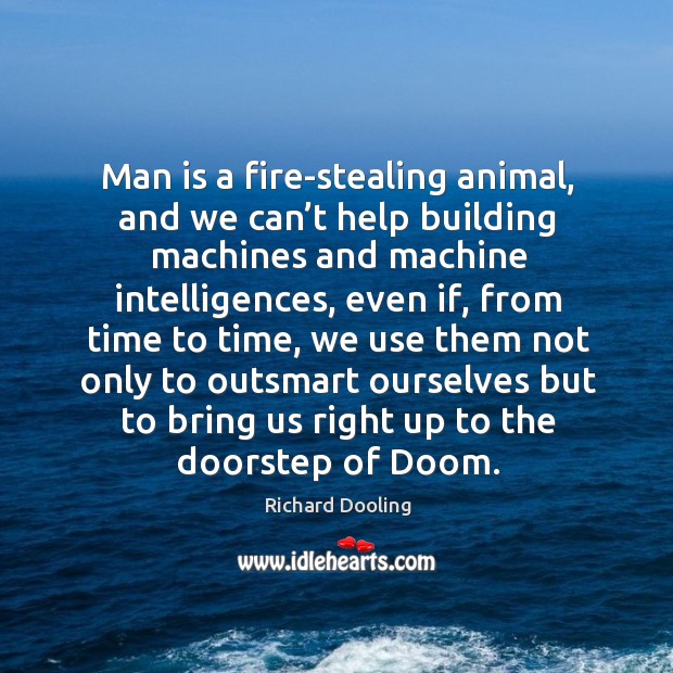 Man is a fire-stealing animal, and we can’t help building machines and machine Richard Dooling Picture Quote