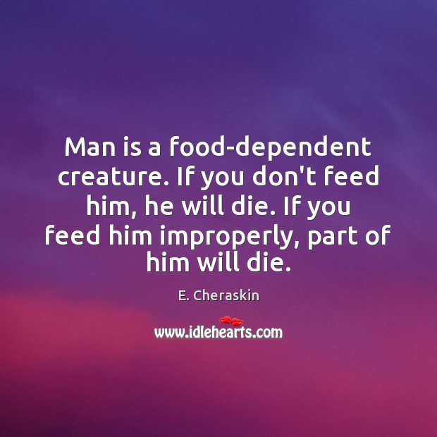 Man is a food-dependent creature. If you don’t feed him, he will E. Cheraskin Picture Quote