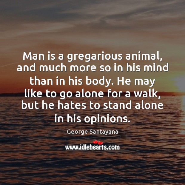 Man is a gregarious animal, and much more so in his mind George Santayana Picture Quote