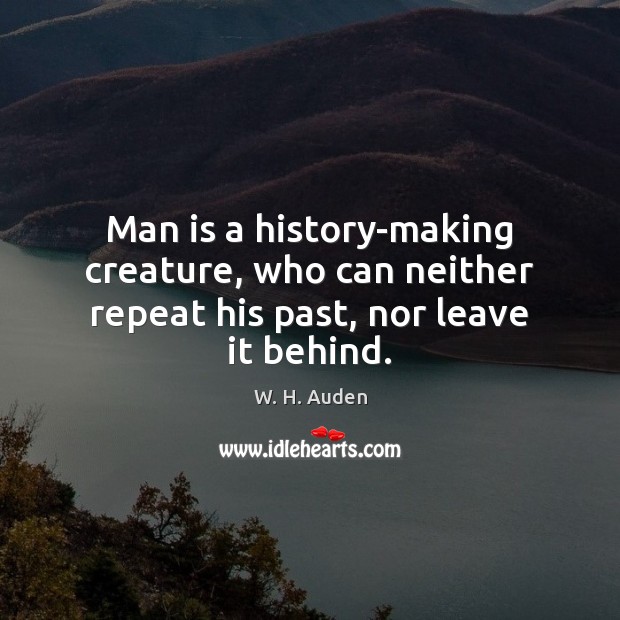 Man is a history-making creature, who can neither repeat his past, nor leave it behind. W. H. Auden Picture Quote