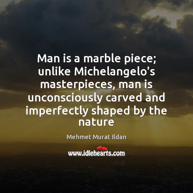 Man is a marble piece; unlike Michelangelo’s masterpieces, man is unconsciously carved Mehmet Murat Ildan Picture Quote