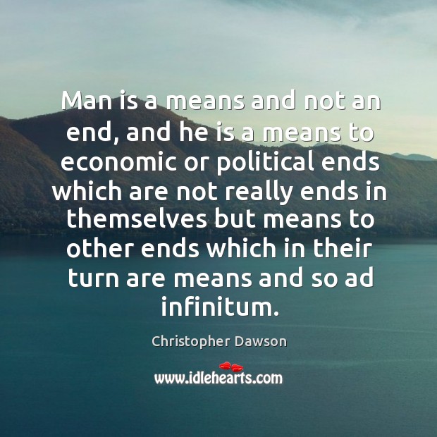 Man is a means and not an end, and he is a means to economic or political ends which are Christopher Dawson Picture Quote