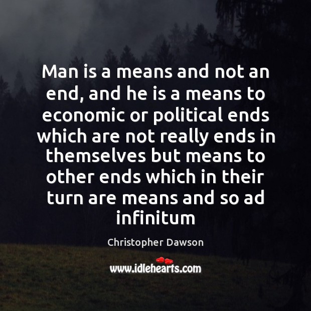 Man is a means and not an end, and he is a Christopher Dawson Picture Quote