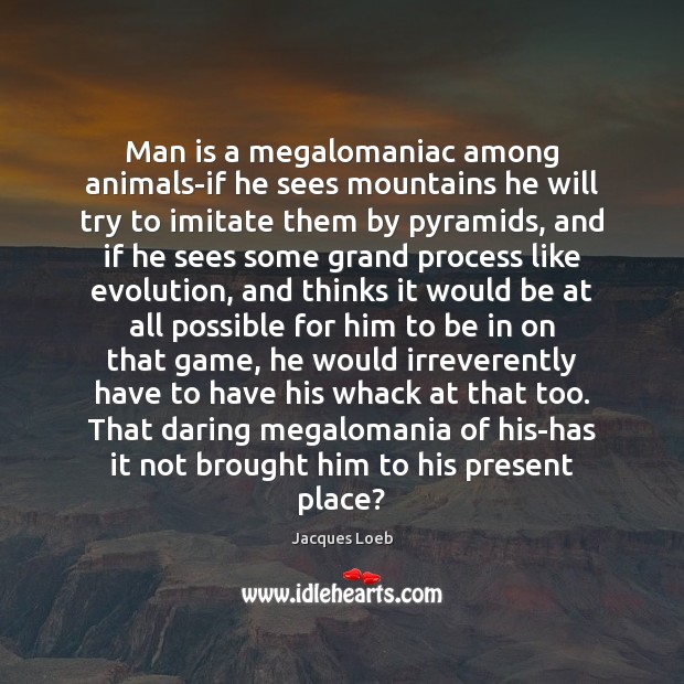 Man is a megalomaniac among animals-if he sees mountains he will try Jacques Loeb Picture Quote