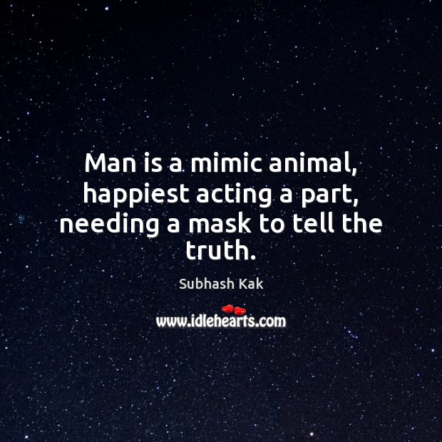 Man is a mimic animal, happiest acting a part, needing a mask to tell the truth. Subhash Kak Picture Quote