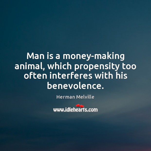 Man is a money-making animal, which propensity too often interferes with his benevolence. Herman Melville Picture Quote