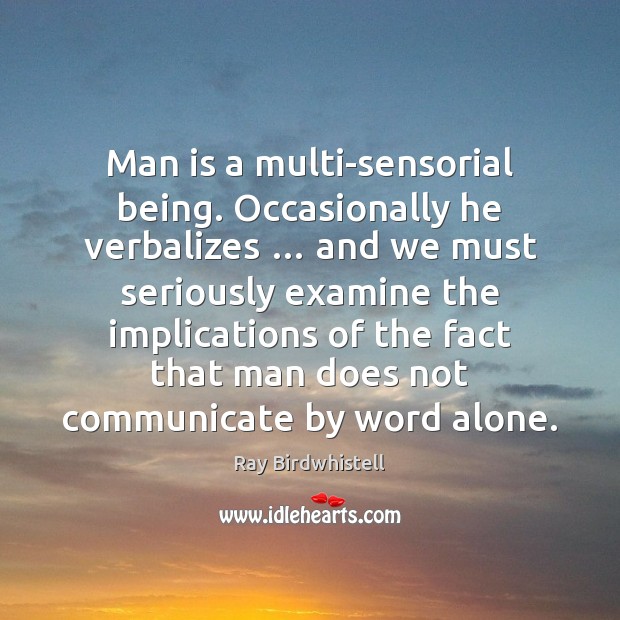 Man is a multi-sensorial being. Occasionally he verbalizes … and we must seriously Ray Birdwhistell Picture Quote