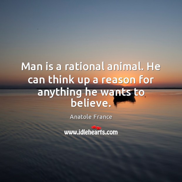 Man is a rational animal. He can think up a reason for anything he wants to believe. Anatole France Picture Quote