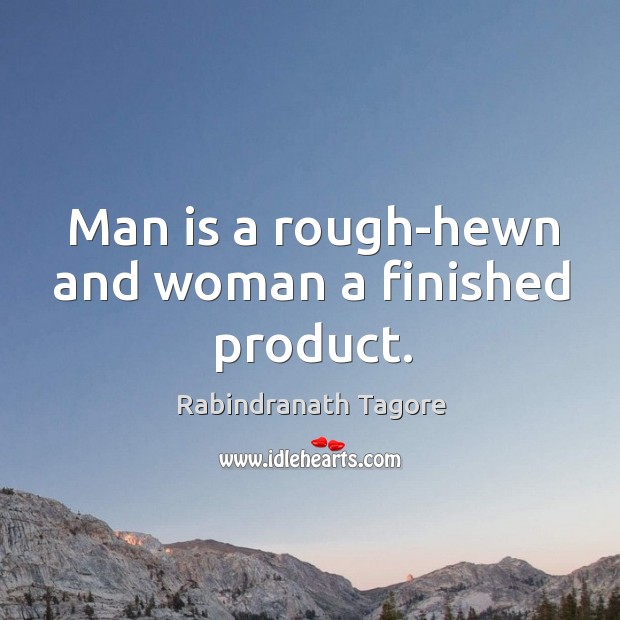 Man is a rough-hewn and woman a finished product. 