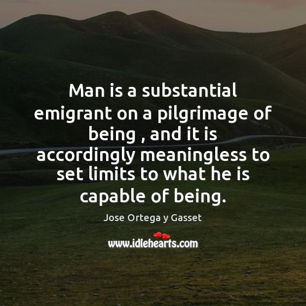 Man is a substantial emigrant on a pilgrimage of being , and it Jose Ortega y Gasset Picture Quote