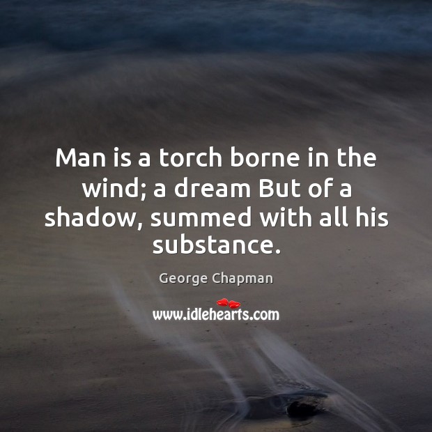 Man is a torch borne in the wind; a dream But of a shadow, summed with all his substance. George Chapman Picture Quote