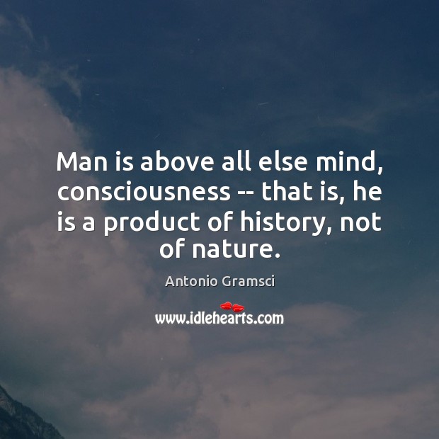 Man is above all else mind, consciousness — that is, he is Antonio Gramsci Picture Quote