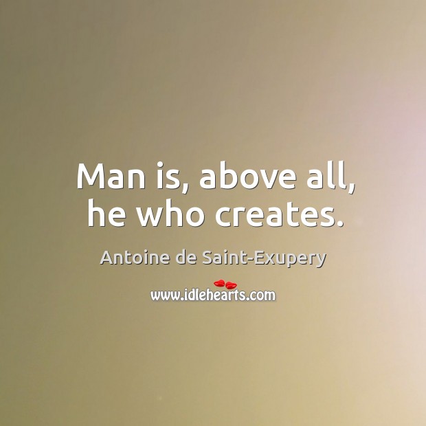 Man is, above all, he who creates. Antoine de Saint-Exupery Picture Quote