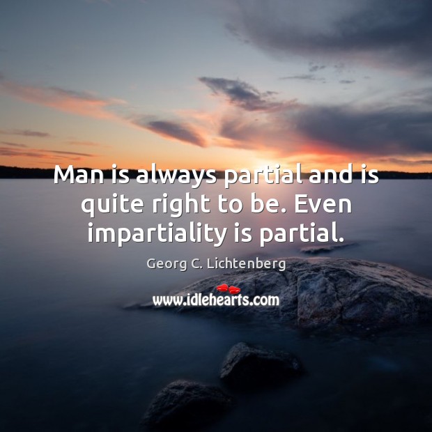 Man is always partial and is quite right to be. Even impartiality is partial. Georg C. Lichtenberg Picture Quote