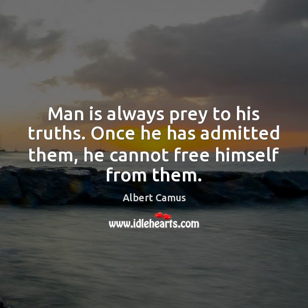 Man is always prey to his truths. Once he has admitted them, Albert Camus Picture Quote