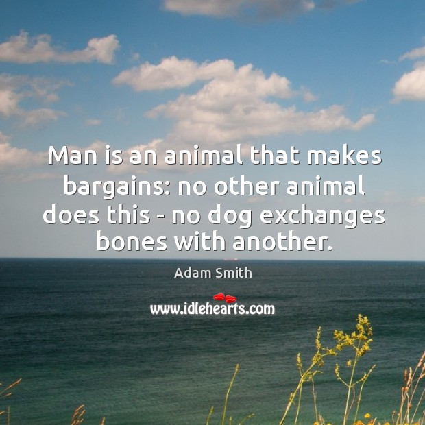 Man is an animal that makes bargains: no other animal does this Adam Smith Picture Quote