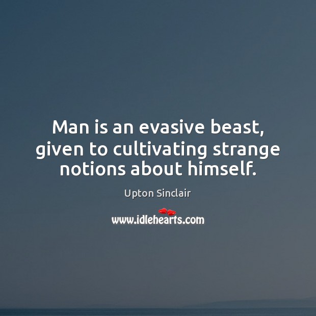 Man is an evasive beast, given to cultivating strange notions about himself. Upton Sinclair Picture Quote