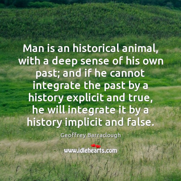 Man is an historical animal, with a deep sense of his own Geoffrey Barraclough Picture Quote