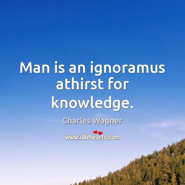 Man is an ignoramus athirst for knowledge. Charles Wagner Picture Quote